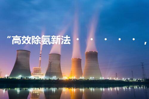 “高效除氨新法，破解氨氮廢水超標(biāo)難題”